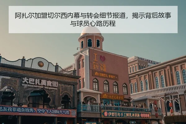 阿扎尔加盟切尔西内幕与转会细节报道，揭示背后故事与球员心路历程